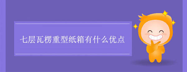 七層瓦楞重型紙（zhǐ）箱（xiāng）有什麽優點