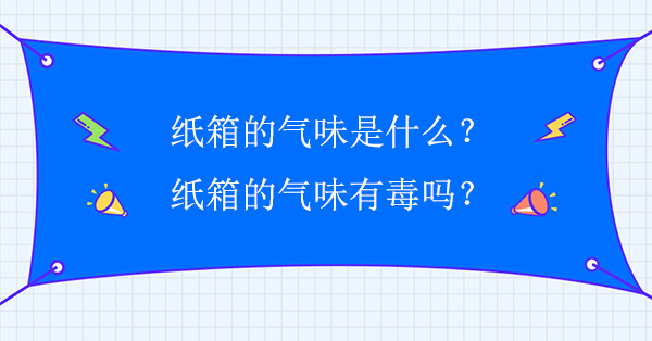 紙箱(xiāng)的氣味是什麽?紙箱的氣味有毒嗎 紙箱的氣味是什麽?紙(zhǐ)箱的氣味有毒嗎