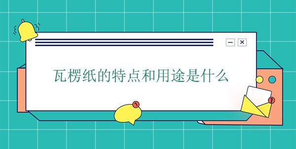 瓦楞紙的特點和用途是（shì）什麽