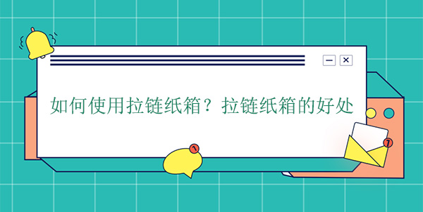 如何使用拉鏈紙（zhǐ）箱？拉鏈紙箱的好處