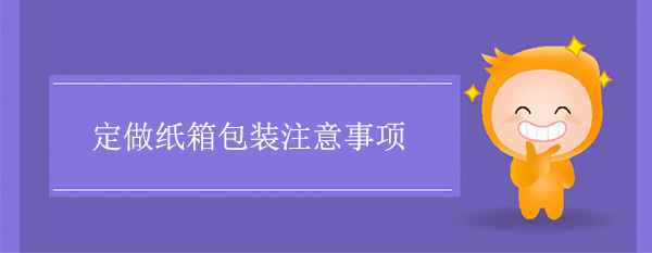 定做紙箱包裝注意事項 定做紙(zhǐ)箱包裝注意事項
