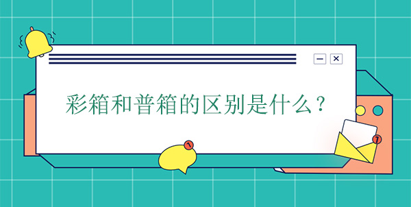 彩箱和普箱的(de)區別是什麽? 彩箱(xiāng)和普箱的區別是什麽(me)?